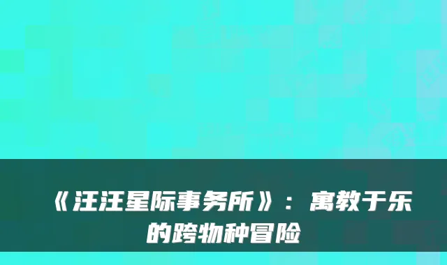 《汪汪星际事务所》：寓教于乐的跨物种冒险