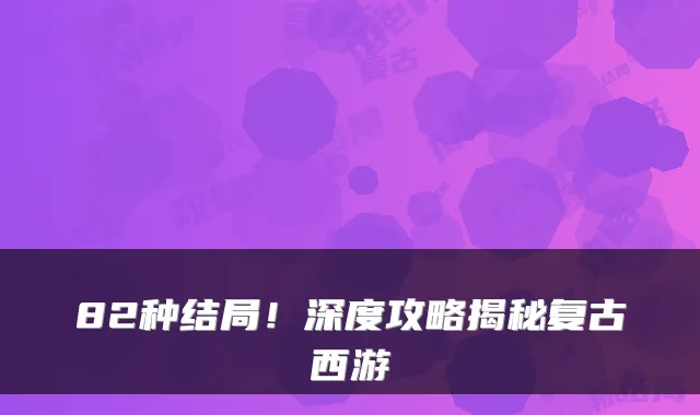 82种结局！深度攻略揭秘复古西游