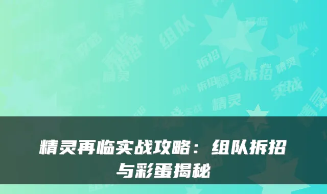 精灵再临实战攻略：组队拆招与彩蛋揭秘