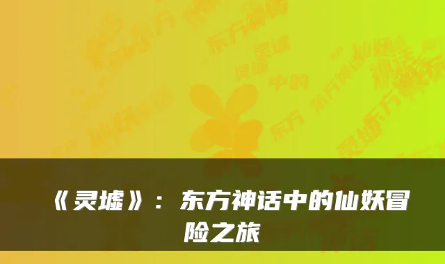 《灵墟》：东方神话中的仙妖冒险之旅