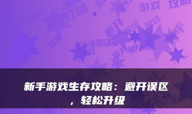 新手游戏生存攻略：避开误区，轻松升级