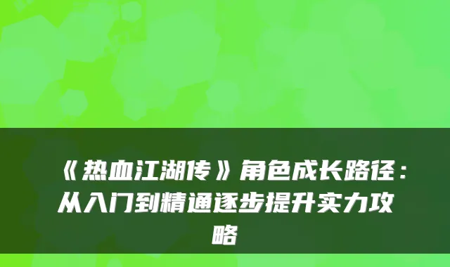《热血江湖传》角色成长路径：从入门到精通逐步提升实力攻略