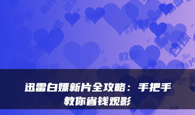 迅雷白嫖新片全攻略：手把手教你省钱观影