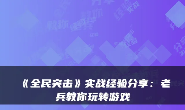 《全民突击》实战经验分享：老兵教你玩转游戏