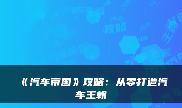 《汽车帝国》攻略：从零打造汽车王朝