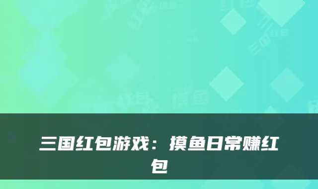 三国红包游戏：摸鱼日常赚红包