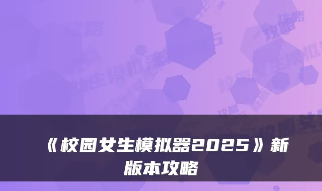 《校园女生模拟器2025》新版本攻略