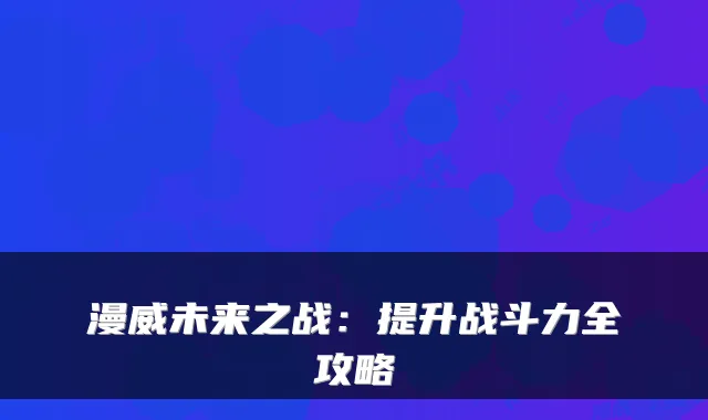 漫威未来之战：提升战斗力全攻略