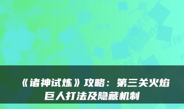 《诸神试炼》攻略：第三关火焰巨人打法及隐藏机制
