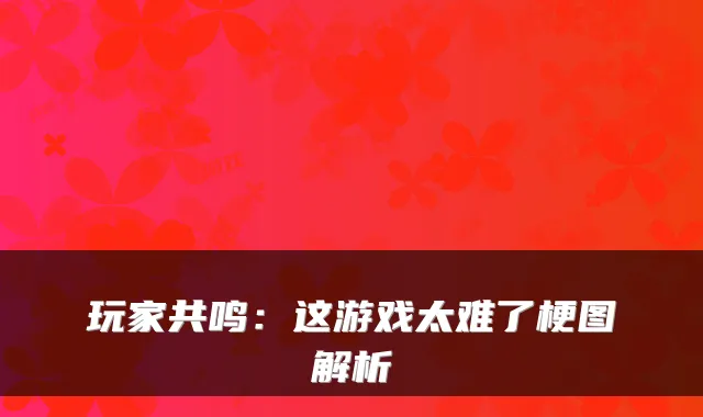玩家共鸣:这游戏太难了梗图解析