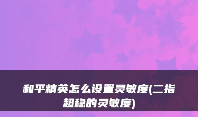 和平精英怎么设置灵敏度(二指超稳的灵敏度)