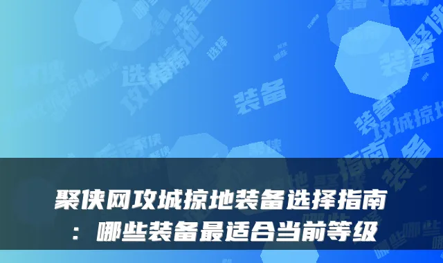 聚侠网攻城掠地装备选择指南：哪些装备适合当前等级