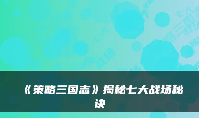 《策略三国志》揭秘七大战场秘诀