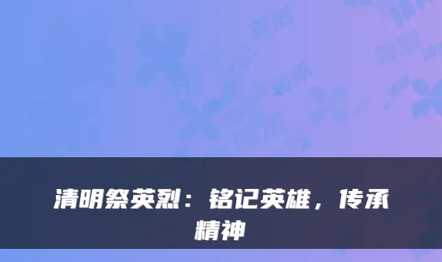 清明祭英烈：铭记英雄，传承精神