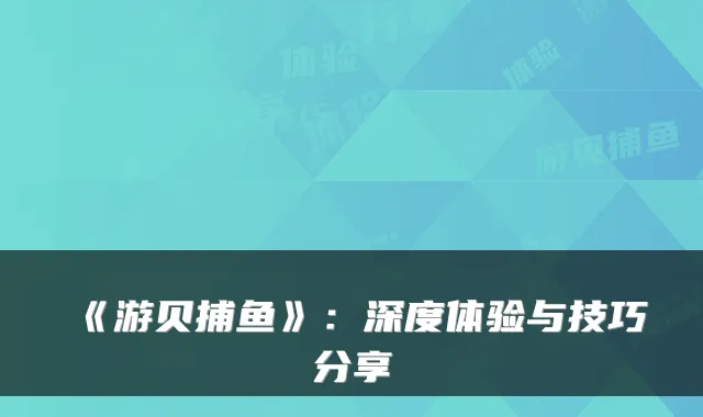 《游贝捕鱼》:深度体验与技巧分享