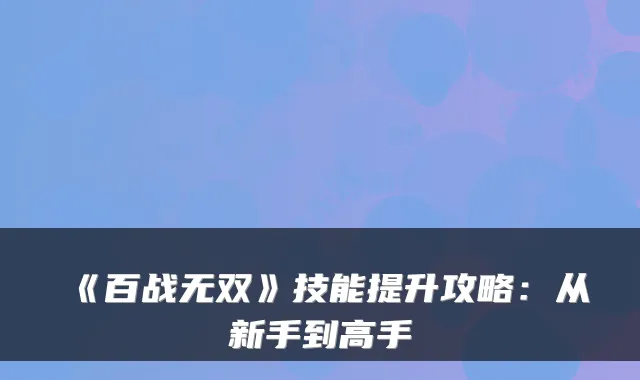 《百战无双》技能提升攻略:从新手到高手