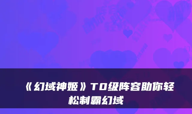 《幻域神姬》T0级阵容助你轻松制霸幻域