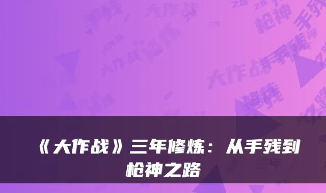 《大作战》三年修炼：从手残到枪神之路