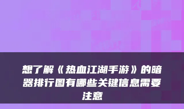 想了解《热血江湖手游》的暗器排行图有哪些关键信息需要注意