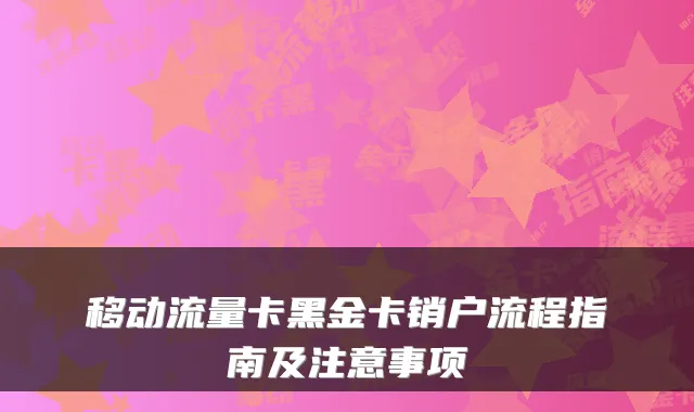 移动流量卡黑金卡销户流程指南及注意事项