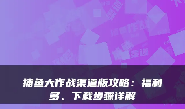 捕鱼大作战渠道版攻略：福利多、下载步骤详解