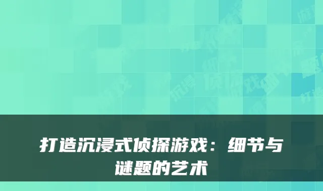 打造沉浸式侦探游戏：细节与谜题的艺术