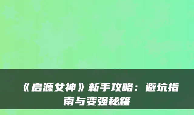 《启源女神》新手攻略：避坑指南与变强秘籍