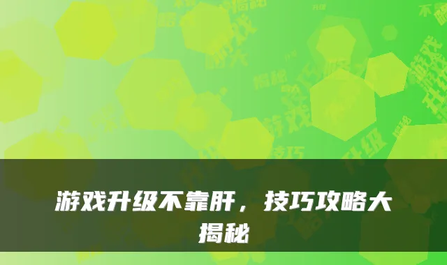 游戏升级不靠肝,技巧攻略大揭秘