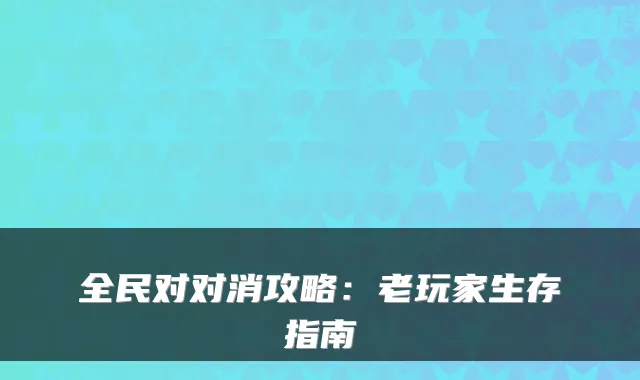 全民对对消攻略:老玩家生存指南