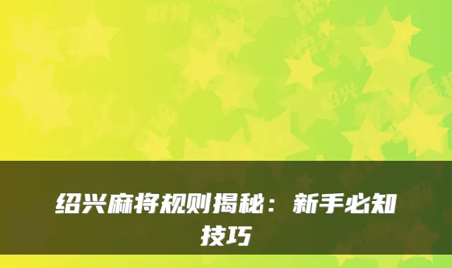 绍兴麻将规则揭秘：新手必知技巧