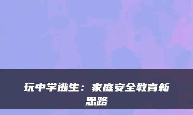 玩中学逃生:家庭安全教育新思路