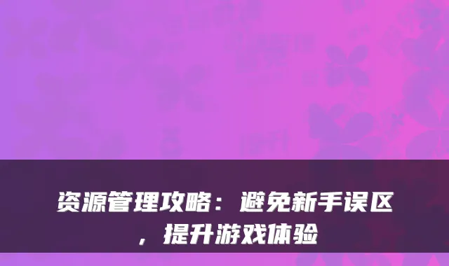 资源管理攻略：避免新手误区，提升游戏体验