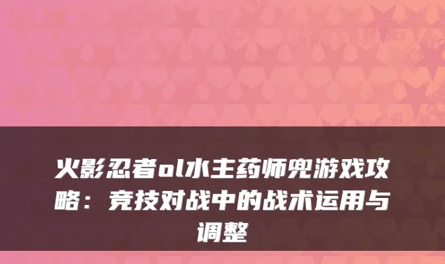 火影忍者ol水主药师兜游戏攻略：竞技对战中的战术运用与调整