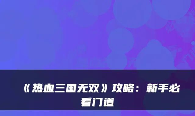 《热血三国无双》攻略：新手必看门道