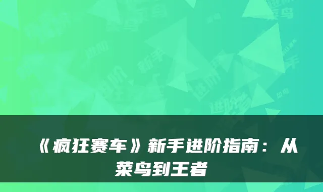 《疯狂赛车》新手进阶指南:从菜鸟到王者