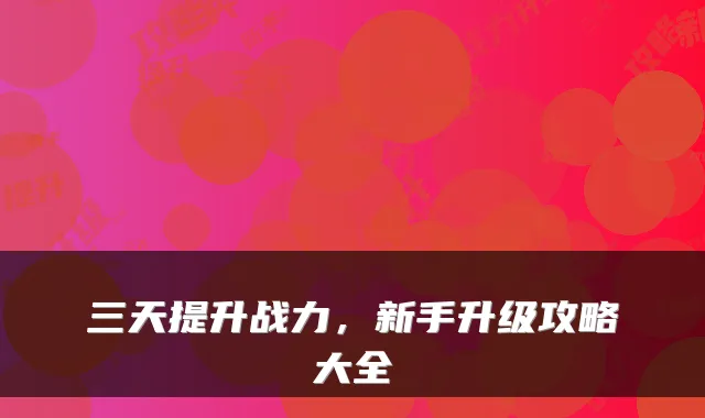 三天提升战力，新手升级攻略大全