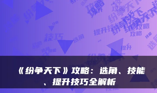 《纷争天下》攻略：选角、技能、提升技巧全解析