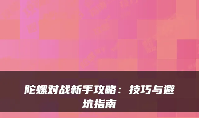 陀螺对战新手攻略：技巧与避坑指南