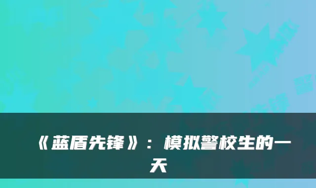 《蓝盾先锋》：模拟警校生的一天