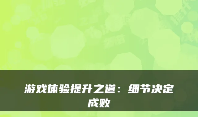 游戏体验提升之道：细节决定成败