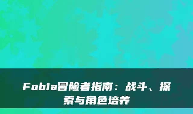 Fobia冒险者指南:战斗、探索与角色培养