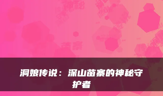 洞娘传说：深山苗寨的神秘守护者