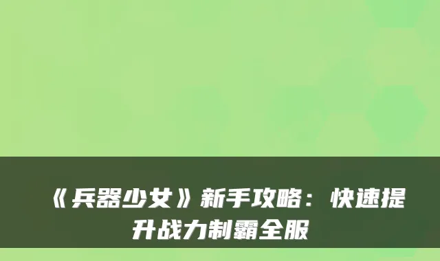 《兵器少女》新手攻略：快速提升战力制霸全服