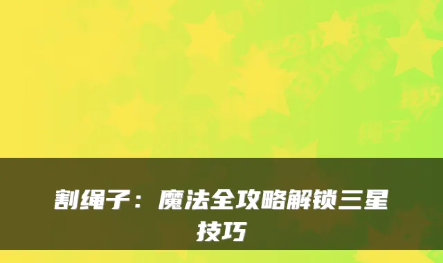 割绳子:魔法全攻略解锁三星技巧