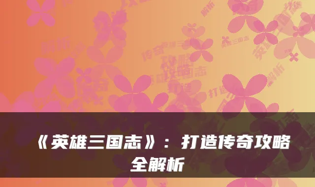 《英雄三国志》：打造传奇攻略全解析