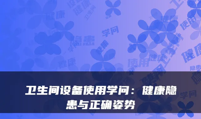 卫生间设备使用学问：健康隐患与正确姿势