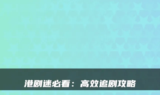 港剧迷必看：高效追剧攻略