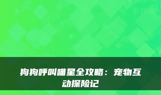 狗狗呼叫喵星全攻略：宠物互动探险记