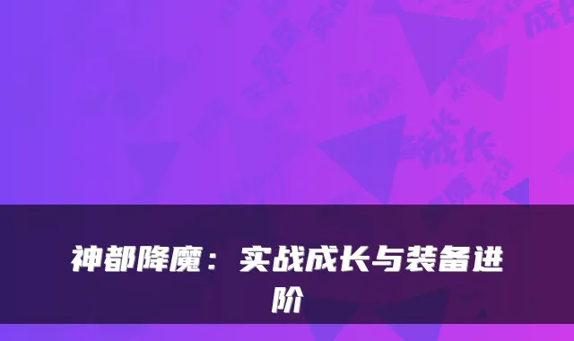 神都降魔：实战成长与装备进阶