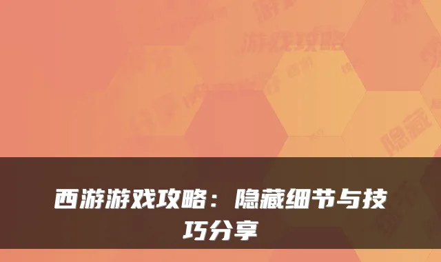 西游游戏攻略:隐藏细节与技巧分享